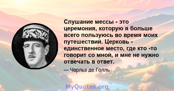 Слушание мессы - это церемония, которую я больше всего пользуюсь во время моих путешествий. Церковь - единственное место, где кто -то говорит со мной, и мне не нужно отвечать в ответ.