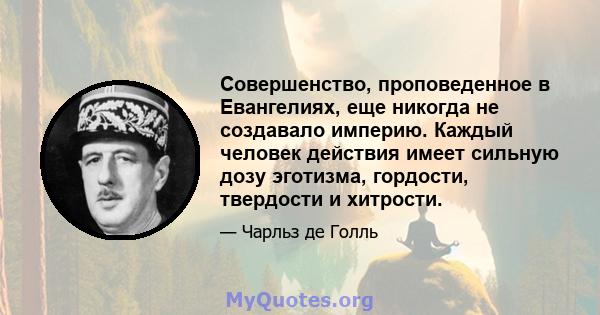 Совершенство, проповеденное в Евангелиях, еще никогда не создавало империю. Каждый человек действия имеет сильную дозу эготизма, гордости, твердости и хитрости.