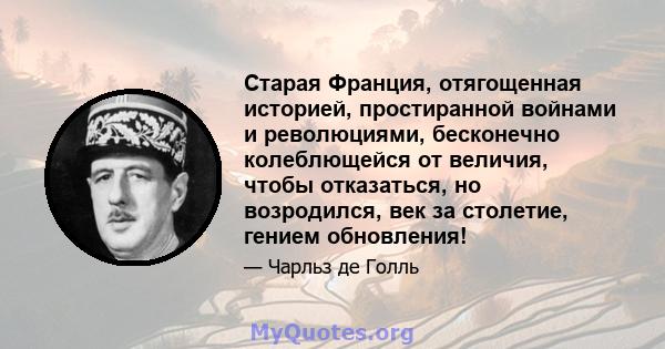 Старая Франция, отягощенная историей, простиранной войнами и революциями, бесконечно колеблющейся от величия, чтобы отказаться, но возродился, век за столетие, гением обновления!