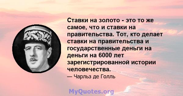 Ставки на золото - это то же самое, что и ставки на правительства. Тот, кто делает ставки на правительства и государственные деньги на деньги на 6000 лет зарегистрированной истории человечества.