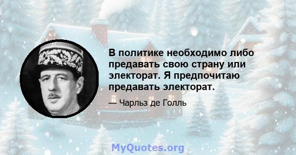 В политике необходимо либо предавать свою страну или электорат. Я предпочитаю предавать электорат.