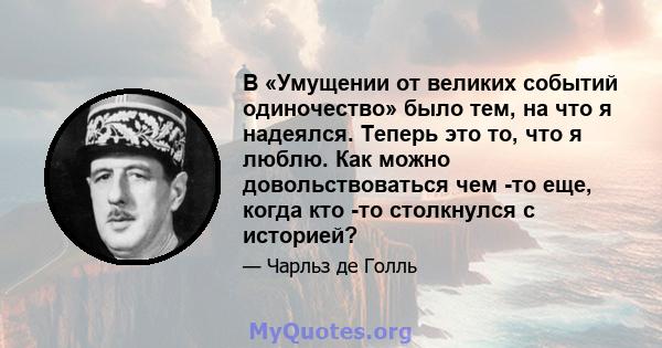 В «Умущении от великих событий одиночество» было тем, на что я надеялся. Теперь это то, что я люблю. Как можно довольствоваться чем -то еще, когда кто -то столкнулся с историей?