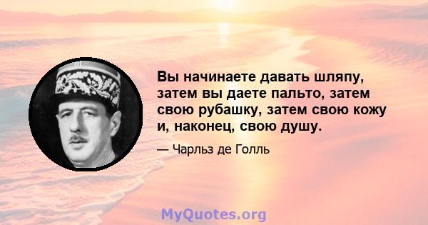 Вы начинаете давать шляпу, затем вы даете пальто, затем свою рубашку, затем свою кожу и, наконец, свою душу.