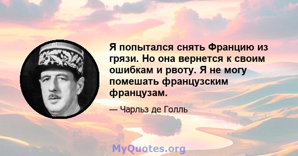 Я попытался снять Францию ​​из грязи. Но она вернется к своим ошибкам и рвоту. Я не могу помешать французским французам.