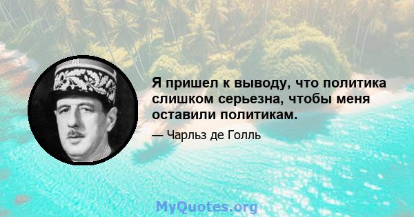 Я пришел к выводу, что политика слишком серьезна, чтобы меня оставили политикам.