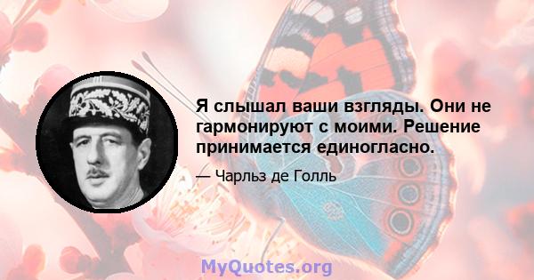 Я слышал ваши взгляды. Они не гармонируют с моими. Решение принимается единогласно.