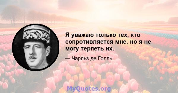 Я уважаю только тех, кто сопротивляется мне, но я не могу терпеть их.