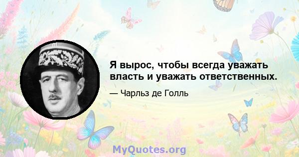 Я вырос, чтобы всегда уважать власть и уважать ответственных.