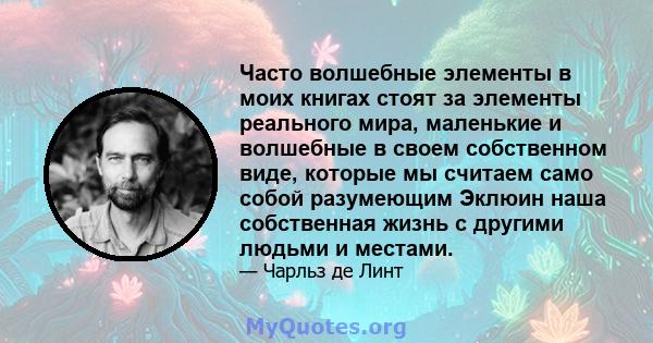 Часто волшебные элементы в моих книгах стоят за элементы реального мира, маленькие и волшебные в своем собственном виде, которые мы считаем само собой разумеющим Эклюин наша собственная жизнь с другими людьми и местами.