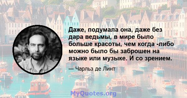 Даже, подумала она, даже без дара ведьмы, в мире было больше красоты, чем когда -либо можно было бы заброшен на языке или музыке. И со зрением.