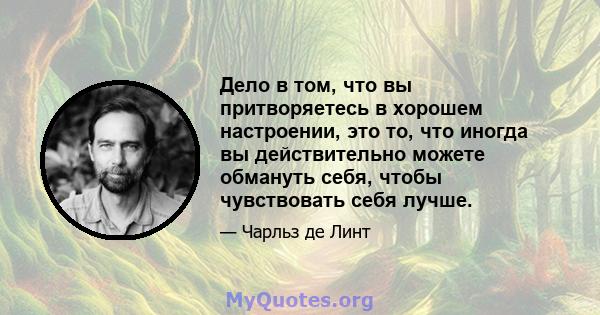 Дело в том, что вы притворяетесь в хорошем настроении, это то, что иногда вы действительно можете обмануть себя, чтобы чувствовать себя лучше.