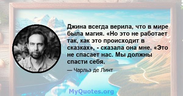 Джина всегда верила, что в мире была магия. «Но это не работает так, как это происходит в сказках», - сказала она мне. «Это не спасает нас. Мы должны спасти себя.