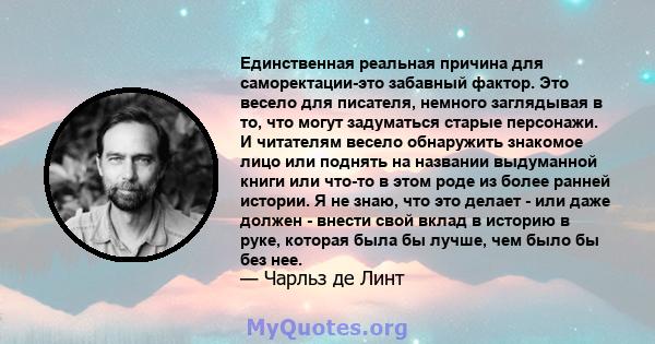 Единственная реальная причина для саморектации-это забавный фактор. Это весело для писателя, немного заглядывая в то, что могут задуматься старые персонажи. И читателям весело обнаружить знакомое лицо или поднять на