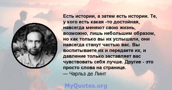 Есть истории, а затем есть истории. Те, у кого есть какая -то достойная, навсегда меняют свою жизнь, возможно, лишь небольшим образом, но как только вы их услышали, они навсегда станут частью вас. Вы воспитываете их и