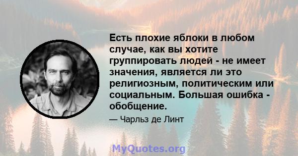 Есть плохие яблоки в любом случае, как вы хотите группировать людей - не имеет значения, является ли это религиозным, политическим или социальным. Большая ошибка - обобщение.