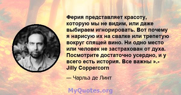 Ферия представляет красоту, которую мы не видим, или даже выбираем игнорировать. Вот почему я нарисую их на свалке или трепетую вокруг спящей вино. Ни одно место или человек не застрахован от духа. Посмотрите достаточно 