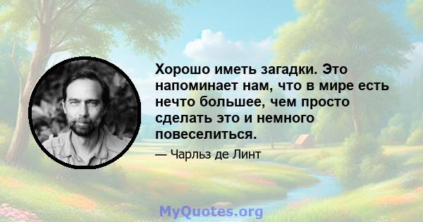 Хорошо иметь загадки. Это напоминает нам, что в мире есть нечто большее, чем просто сделать это и немного повеселиться.