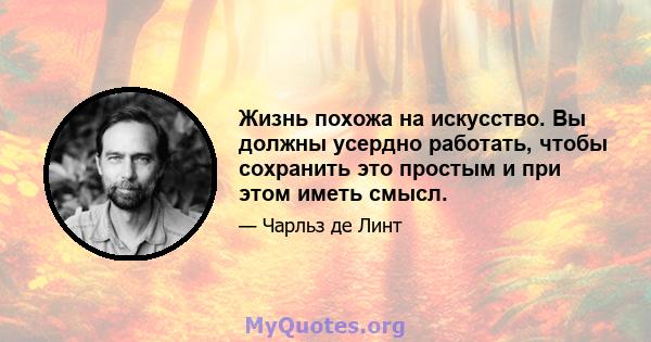 Жизнь похожа на искусство. Вы должны усердно работать, чтобы сохранить это простым и при этом иметь смысл.