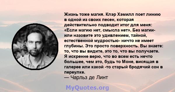 Жизнь тоже магия. Клэр Хэмилл поет линию в одной из своих песен, которая действительно подводит итог для меня: «Если магию нет, смысла нет». Без магии- или назовите это удивлением, тайной, естественной мудростью- ничто