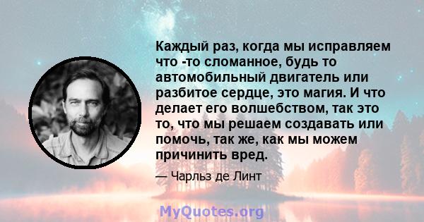 Каждый раз, когда мы исправляем что -то сломанное, будь то автомобильный двигатель или разбитое сердце, это магия. И что делает его волшебством, так это то, что мы решаем создавать или помочь, так же, как мы можем