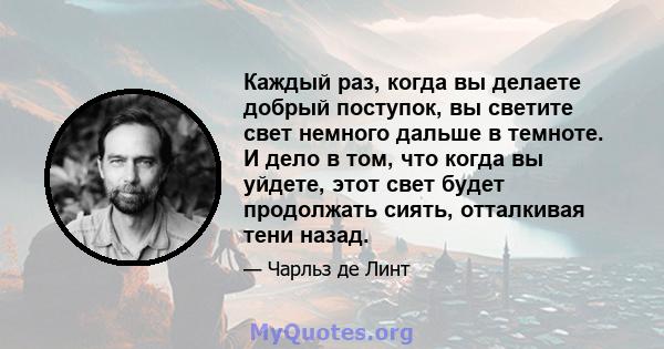 Каждый раз, когда вы делаете добрый поступок, вы светите свет немного дальше в темноте. И дело в том, что когда вы уйдете, этот свет будет продолжать сиять, отталкивая тени назад.