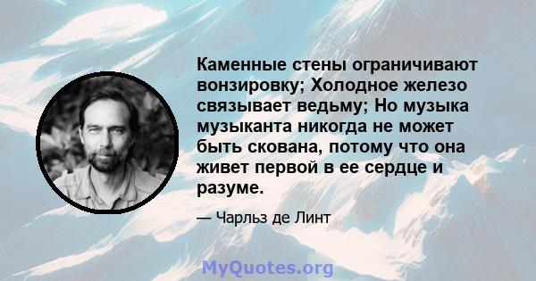 Каменные стены ограничивают вонзировку; Холодное железо связывает ведьму; Но музыка музыканта никогда не может быть скована, потому что она живет первой в ее сердце и разуме.