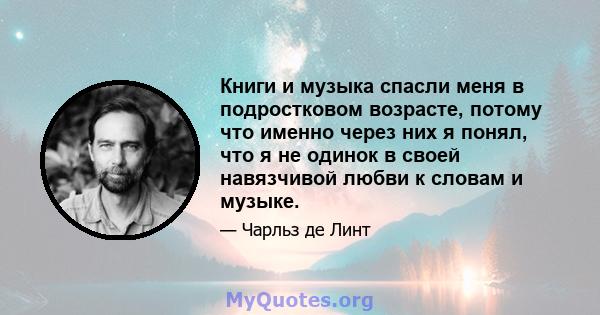 Книги и музыка спасли меня в подростковом возрасте, потому что именно через них я понял, что я не одинок в своей навязчивой любви к словам и музыке.