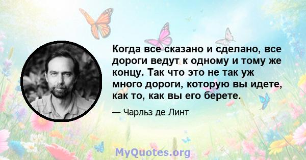 Когда все сказано и сделано, все дороги ведут к одному и тому же концу. Так что это не так уж много дороги, которую вы идете, как то, как вы его берете.