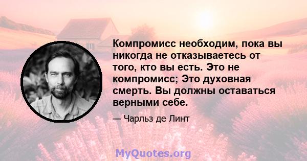 Компромисс необходим, пока вы никогда не отказываетесь от того, кто вы есть. Это не компромисс; Это духовная смерть. Вы должны оставаться верными себе.