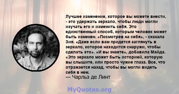 Лучшее изменение, которое вы можете внести, - это удержать зеркало, чтобы люди могли изучать его и изменить себя. Это единственный способ, которым человек может быть изменен. «Посмотрев на себя», - сказала Зия. «Даже