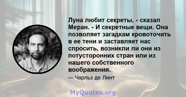 Луна любит секреты, - сказал Меран. - И секретные вещи. Она позволяет загадкам кровоточить в ее тени и заставляет нас спросить, возникли ли они из потусторонних стран или из нашего собственного воображения.