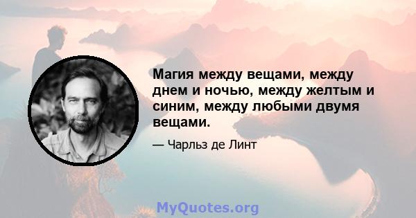 Магия между вещами, между днем ​​и ночью, между желтым и синим, между любыми двумя вещами.