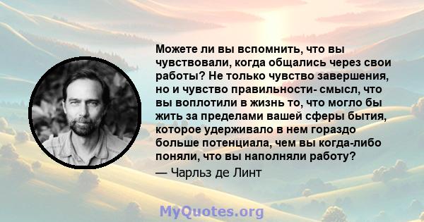 Можете ли вы вспомнить, что вы чувствовали, когда общались через свои работы? Не только чувство завершения, но и чувство правильности- смысл, что вы воплотили в жизнь то, что могло бы жить за пределами вашей сферы