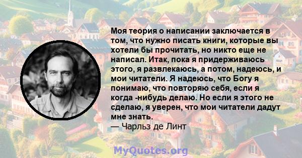 Моя теория о написании заключается в том, что нужно писать книги, которые вы хотели бы прочитать, но никто еще не написал. Итак, пока я придерживаюсь этого, я развлекаюсь, а потом, надеюсь, и мои читатели. Я надеюсь,