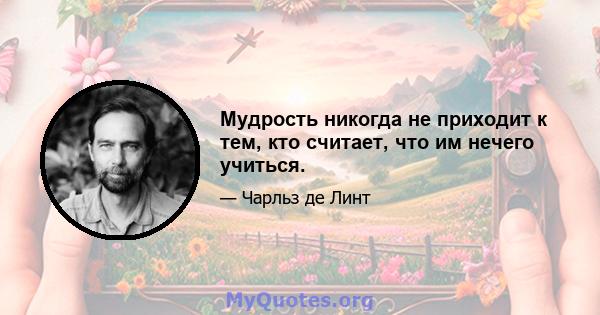 Мудрость никогда не приходит к тем, кто считает, что им нечего учиться.