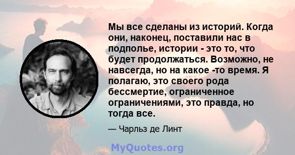 Мы все сделаны из историй. Когда они, наконец, поставили нас в подполье, истории - это то, что будет продолжаться.