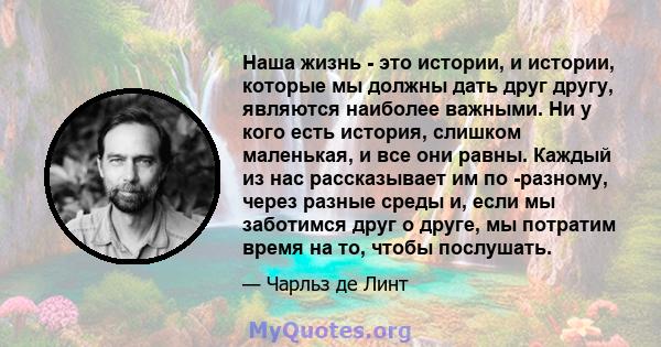 Наша жизнь - это истории, и истории, которые мы должны дать друг другу, являются наиболее важными. Ни у кого есть история, слишком маленькая, и все они равны. Каждый из нас рассказывает им по -разному, через разные