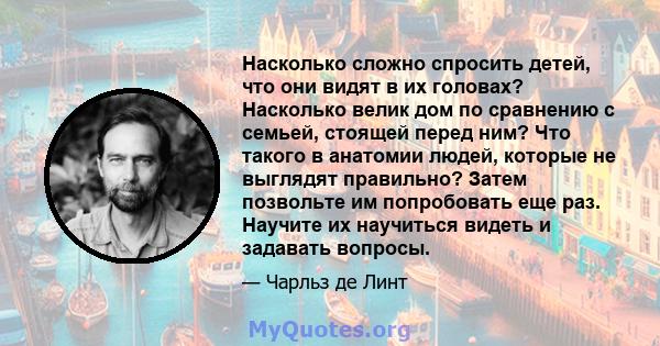 Насколько сложно спросить детей, что они видят в их головах? Насколько велик дом по сравнению с семьей, стоящей перед ним? Что такого в анатомии людей, которые не выглядят правильно? Затем позвольте им попробовать еще