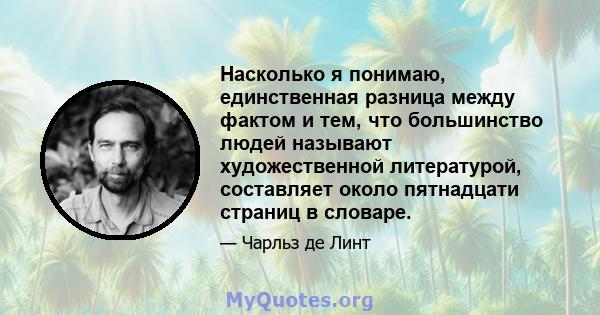 Насколько я понимаю, единственная разница между фактом и тем, что большинство людей называют художественной литературой, составляет около пятнадцати страниц в словаре.