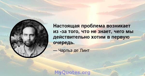 Настоящая проблема возникает из -за того, что не знает, чего мы действительно хотим в первую очередь.