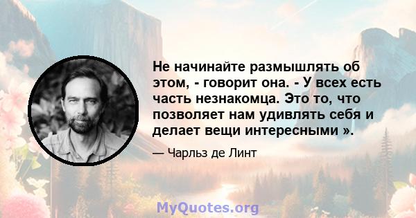 Не начинайте размышлять об этом, - говорит она. - У всех есть часть незнакомца. Это то, что позволяет нам удивлять себя и делает вещи интересными ».