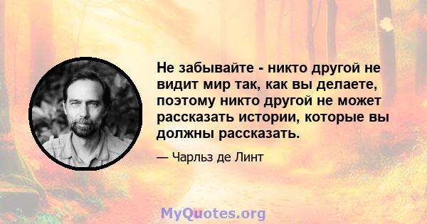 Не забывайте - никто другой не видит мир так, как вы делаете, поэтому никто другой не может рассказать истории, которые вы должны рассказать.