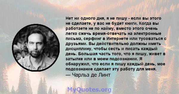 Нет ни одного дня, я не пишу - если вы этого не сделаете, у вас не будет книги. Когда вы работаете не по найму, вместо этого очень легко сжечь время-отвечать на электронные письма, серфинг в Интернете или тусоваться с