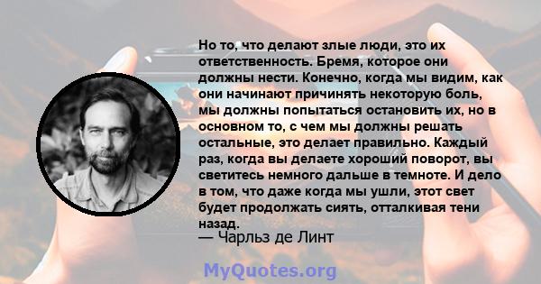 Но то, что делают злые люди, это их ответственность. Бремя, которое они должны нести. Конечно, когда мы видим, как они начинают причинять некоторую боль, мы должны попытаться остановить их, но в основном то, с чем мы