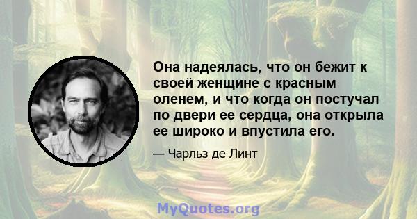 Она надеялась, что он бежит к своей женщине с красным оленем, и что когда он постучал по двери ее сердца, она открыла ее широко и впустила его.