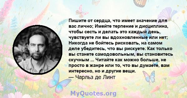 Пишите от сердца, что имеет значение для вас лично; Имейте терпение и дисциплина, чтобы сесть и делать это каждый день, чувствуете ли вы вдохновленные или нет; Никогда не бойтесь рисковать, на самом деле убедитесь, что