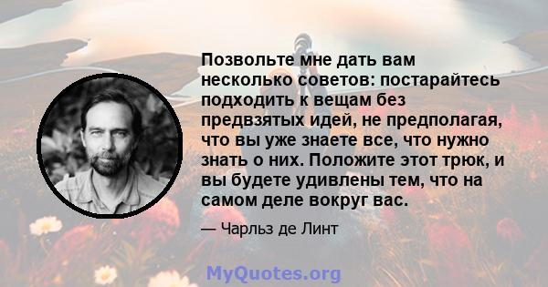 Позвольте мне дать вам несколько советов: постарайтесь подходить к вещам без предвзятых идей, не предполагая, что вы уже знаете все, что нужно знать о них. Положите этот трюк, и вы будете удивлены тем, что на самом деле 