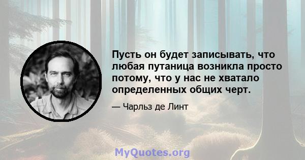 Пусть он будет записывать, что любая путаница возникла просто потому, что у нас не хватало определенных общих черт.