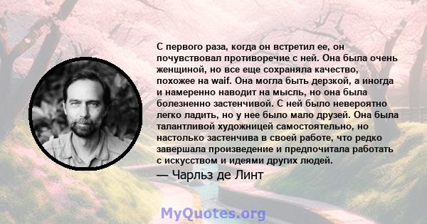 С первого раза, когда он встретил ее, он почувствовал противоречие с ней. Она была очень женщиной, но все еще сохраняла качество, похожее на waif. Она могла быть дерзкой, а иногда и намеренно наводит на мысль, но она