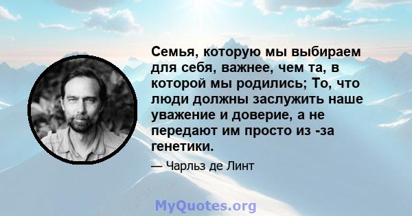 Семья, которую мы выбираем для себя, важнее, чем та, в которой мы родились; То, что люди должны заслужить наше уважение и доверие, а не передают им просто из -за генетики.